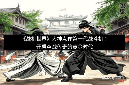 《战机世界》大神点评第一代战斗机：开启空战传奇的黄金时代