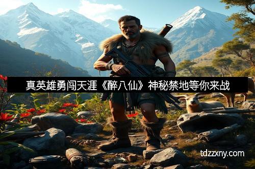 真英雄勇闯天涯《醉八仙》神秘禁地等你来战