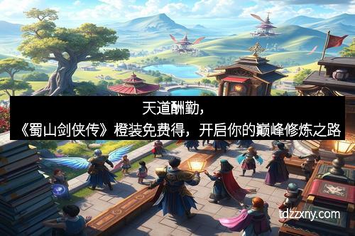 天道酬勤，《蜀山剑侠传》橙装免费得，开启你的巅峰修炼之路