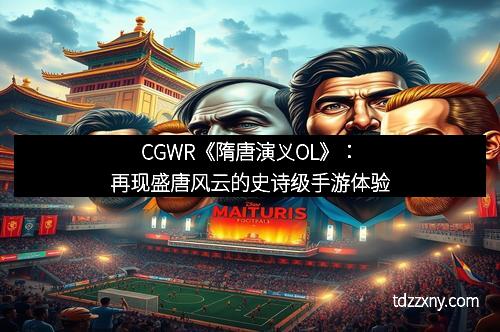 CGWR《隋唐演义OL》：再现盛唐风云的史诗级手游体验